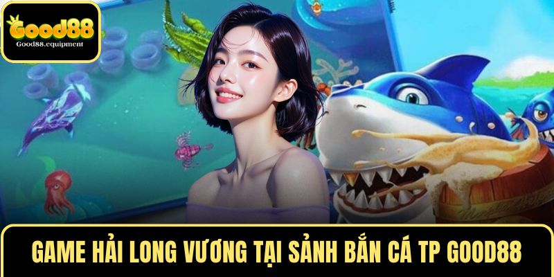 Game Hải Long Vương tại sảnh bắn cá TP GOOD88