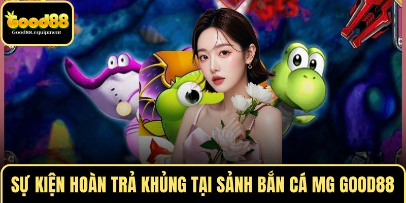 Sự kiện hoàn trả khủng tại sảnh bắn cá MG GOOD88